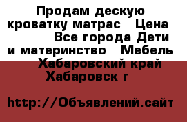 Продам дескую кроватку матрас › Цена ­ 3 000 - Все города Дети и материнство » Мебель   . Хабаровский край,Хабаровск г.